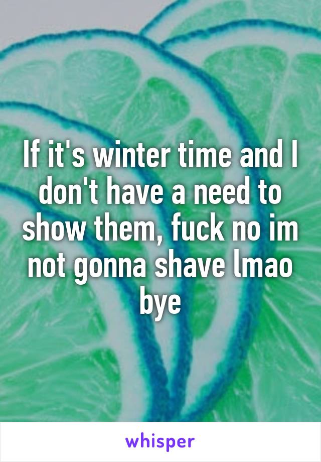 If it's winter time and I don't have a need to show them, fuck no im not gonna shave lmao bye