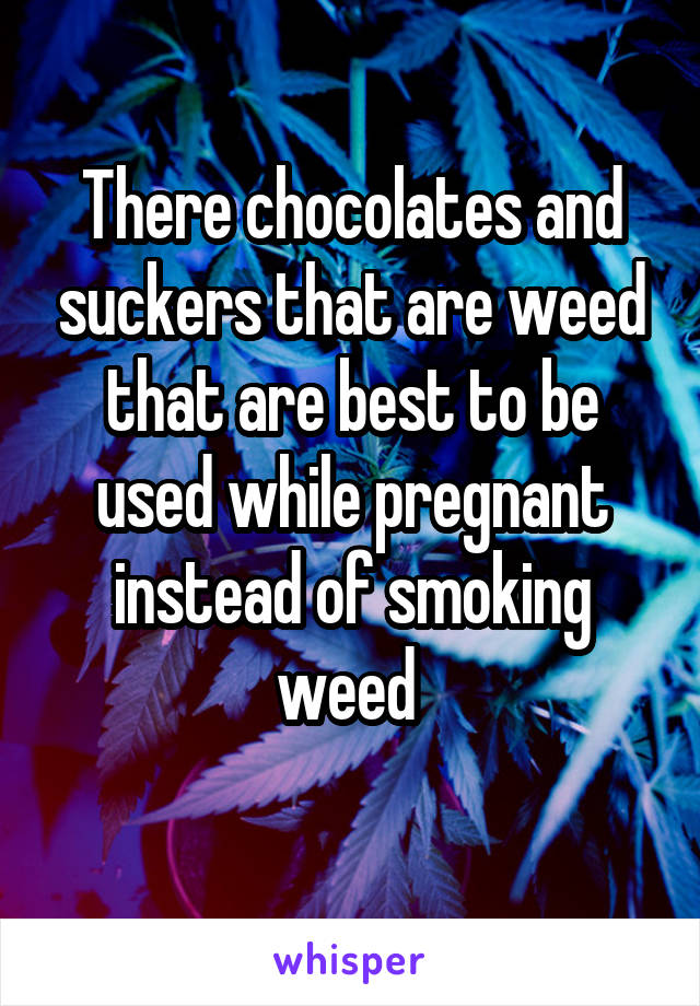 There chocolates and suckers that are weed that are best to be used while pregnant instead of smoking weed 
