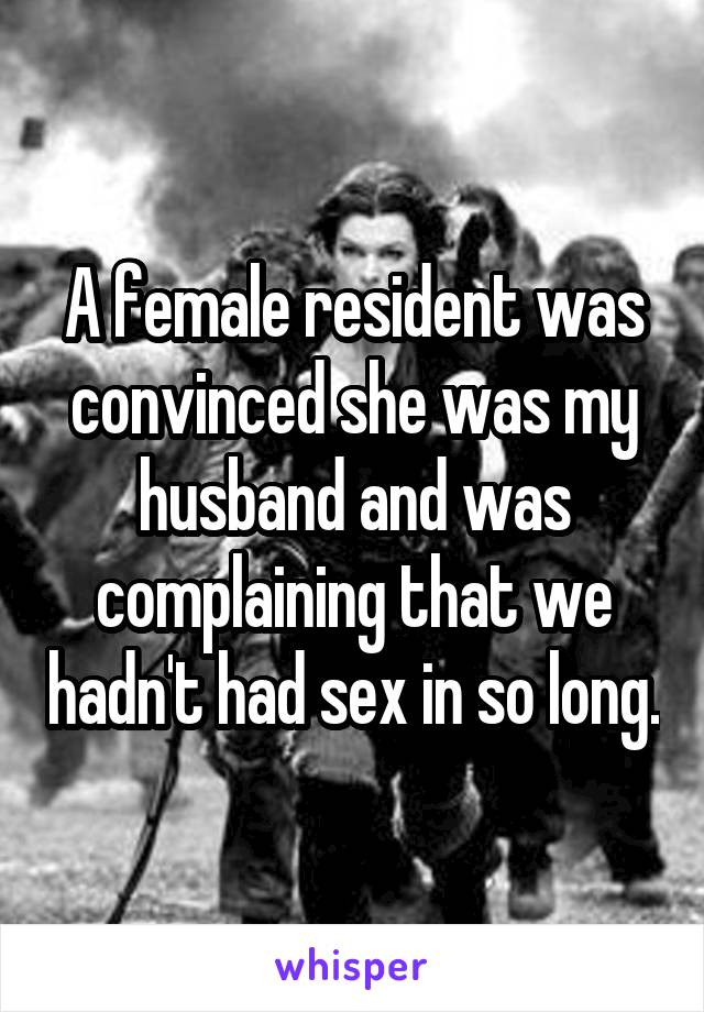 A female resident was convinced she was my husband and was complaining that we hadn't had sex in so long.