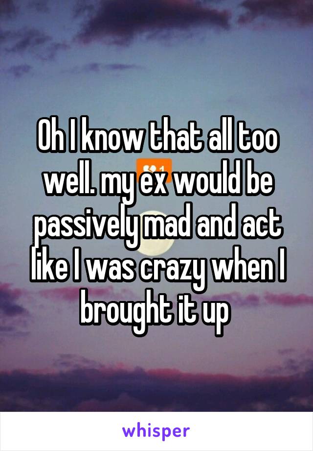 Oh I know that all too well. my ex would be passively mad and act like I was crazy when I brought it up 