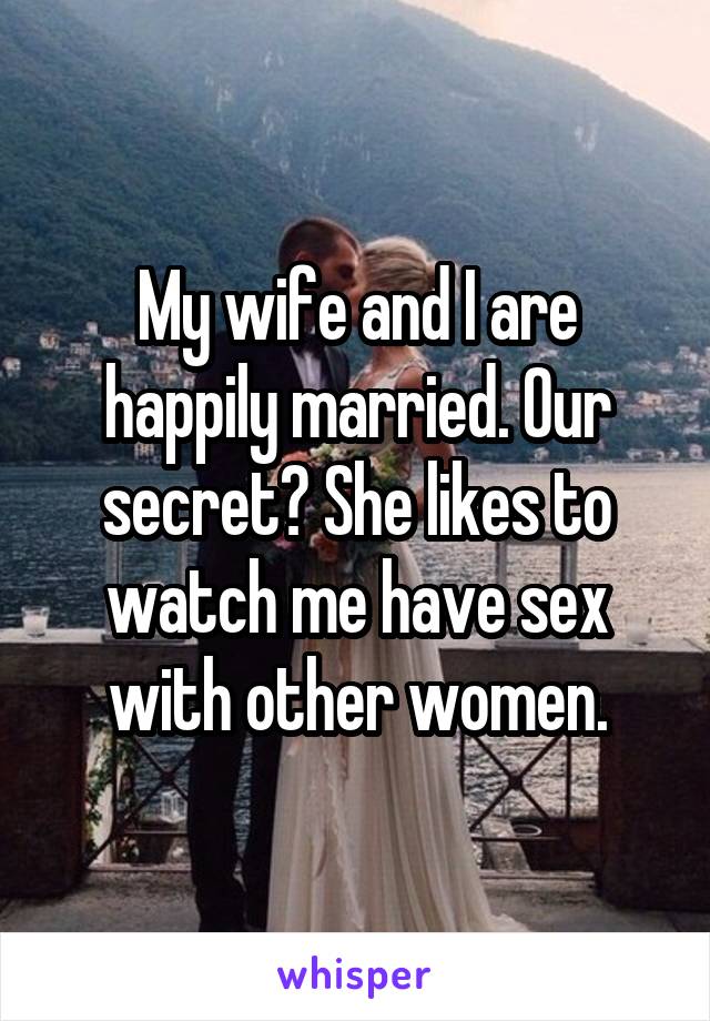 My wife and I are happily married. Our secret? She likes to watch me have sex with other women.