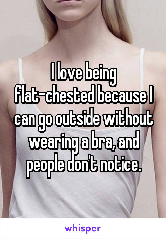 I love being flat-chested because I can go outside without wearing a bra, and people don't notice.