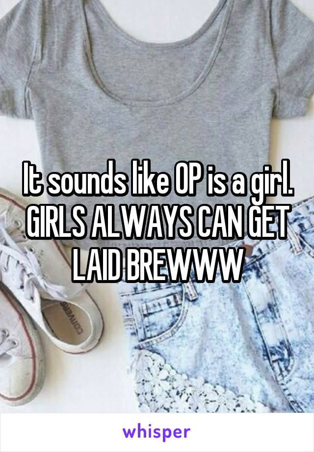 It sounds like OP is a girl. GIRLS ALWAYS CAN GET LAID BREWWW
