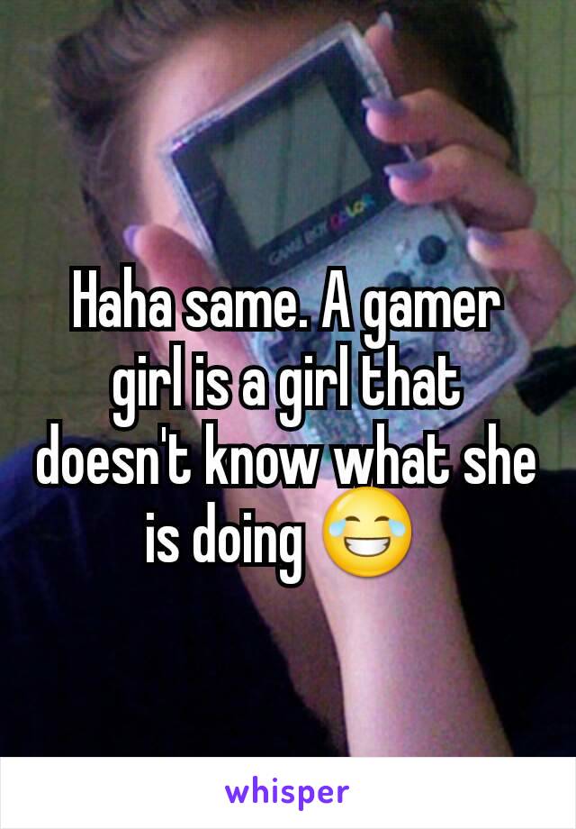 Haha same. A gamer girl is a girl that doesn't know what she is doing 😂 