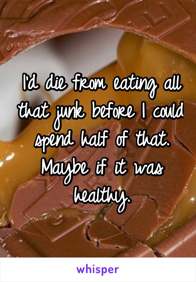 I'd die from eating all that junk before I could spend half of that. Maybe if it was healthy.