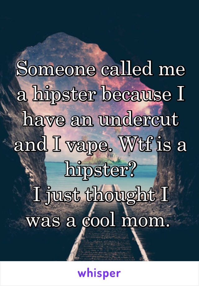 Someone called me a hipster because I have an undercut and I vape. Wtf is a hipster?
I just thought I was a cool mom. 