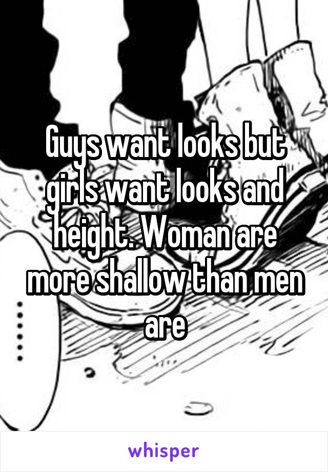 Guys want looks but girls want looks and height. Woman are more shallow than men are