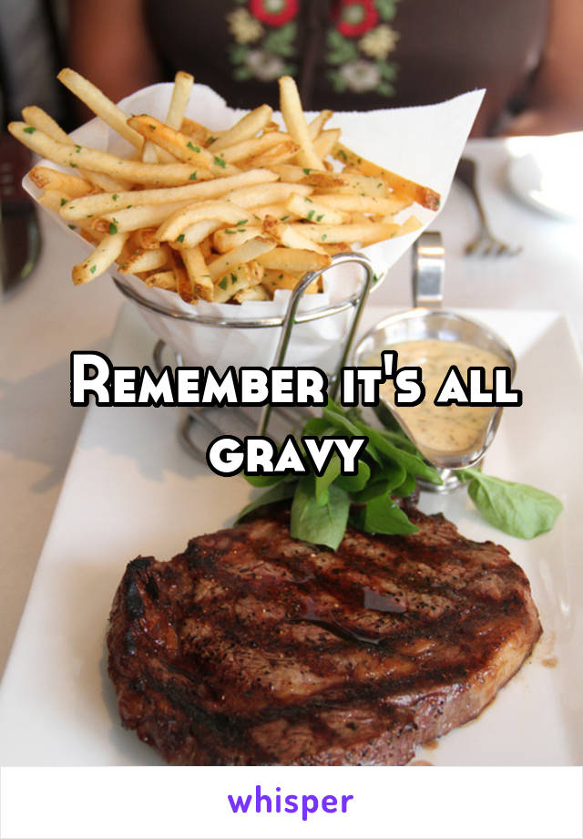 Remember it's all gravy 