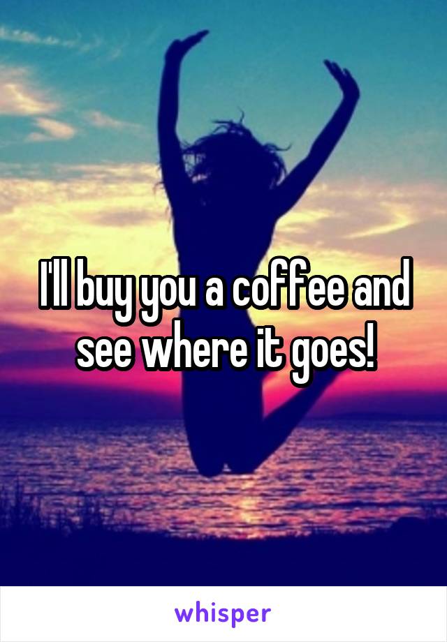 I'll buy you a coffee and see where it goes!
