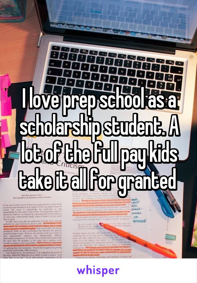 I love prep school as a scholarship student. A lot of the full pay kids take it all for granted 