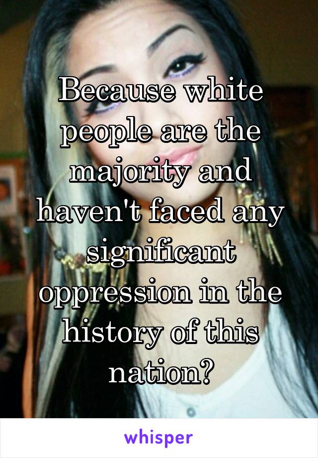 Because white people are the majority and haven't faced any significant oppression in the history of this nation?