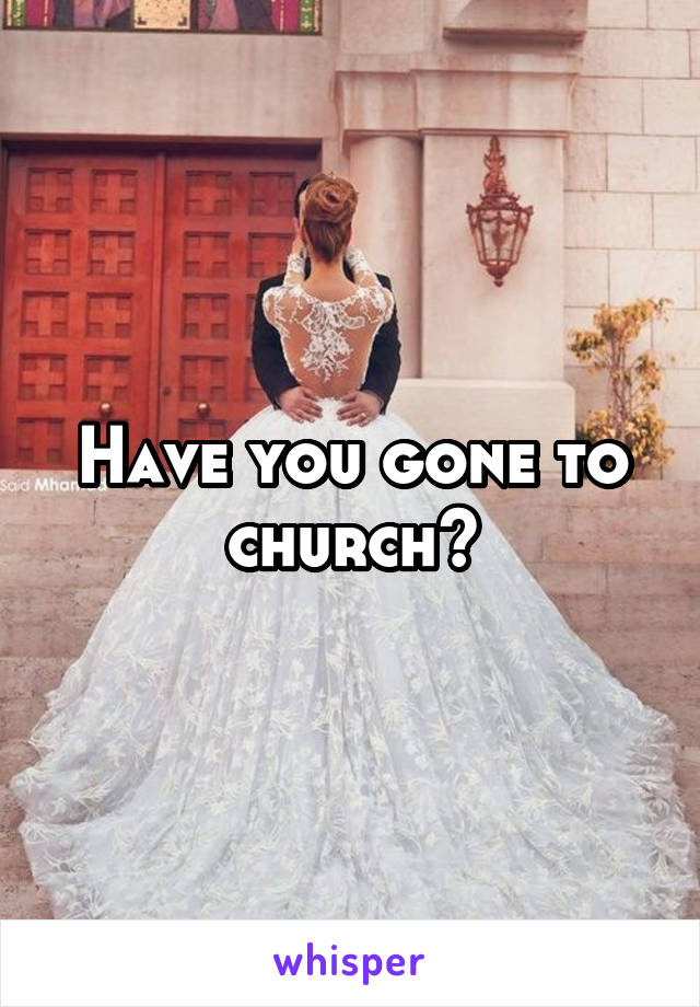 Have you gone to church?