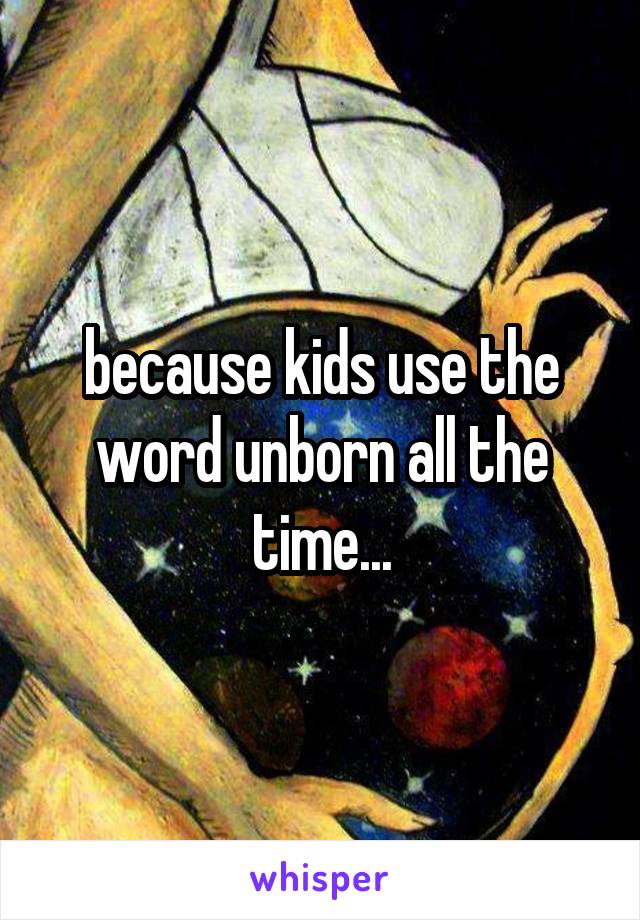 because kids use the word unborn all the time...