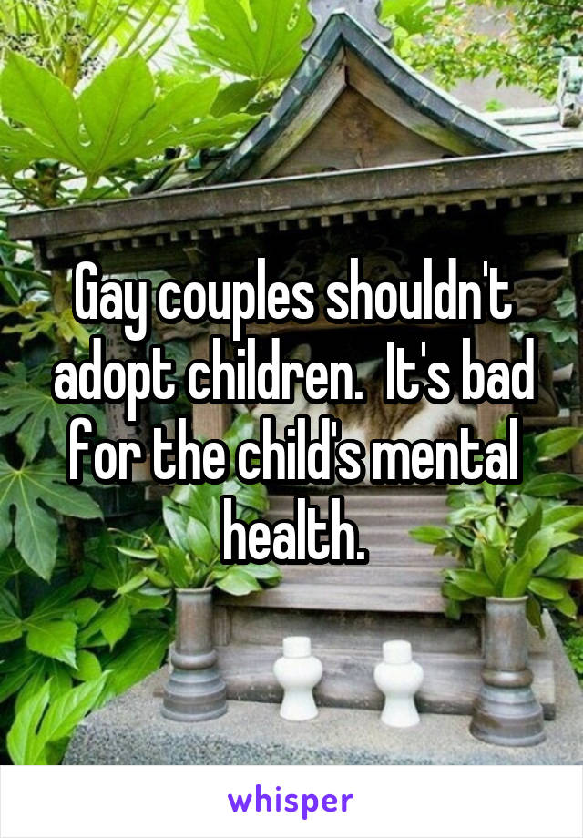 Gay couples shouldn't adopt children.  It's bad for the child's mental health.