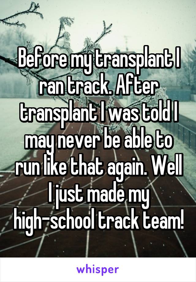 Before my transplant I ran track. After transplant I was told I may never be able to run like that again. Well I just made my high-school track team!