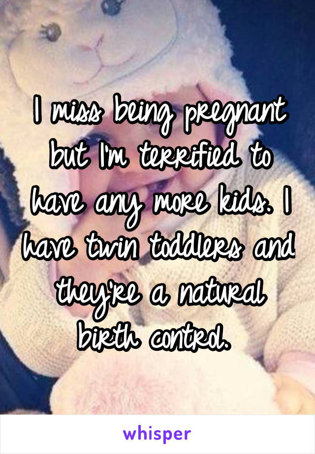 I miss being pregnant but I'm terrified to have any more kids. I have twin toddlers and they're a natural birth control. 