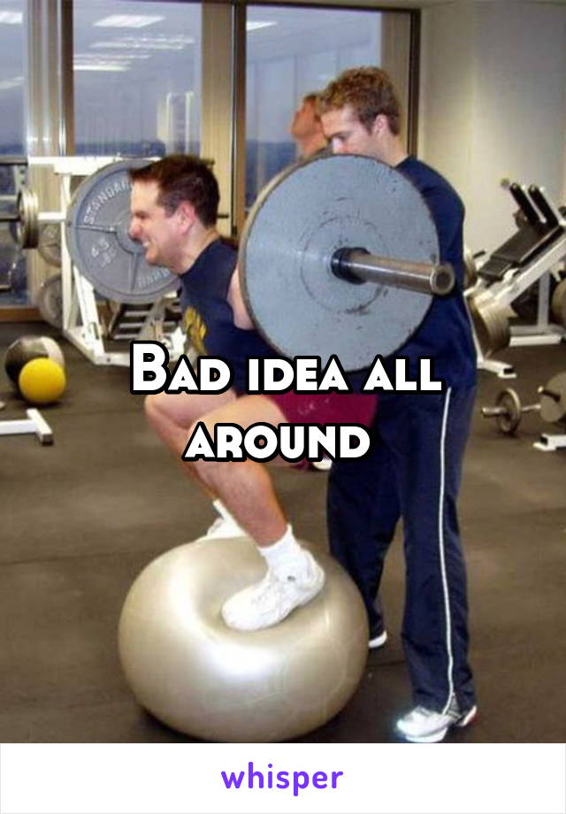 Bad idea all around 