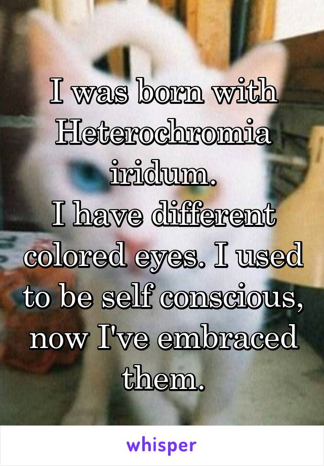 I was born with Heterochromia iridum.
I have different colored eyes. I used to be self conscious, now I've embraced them.
