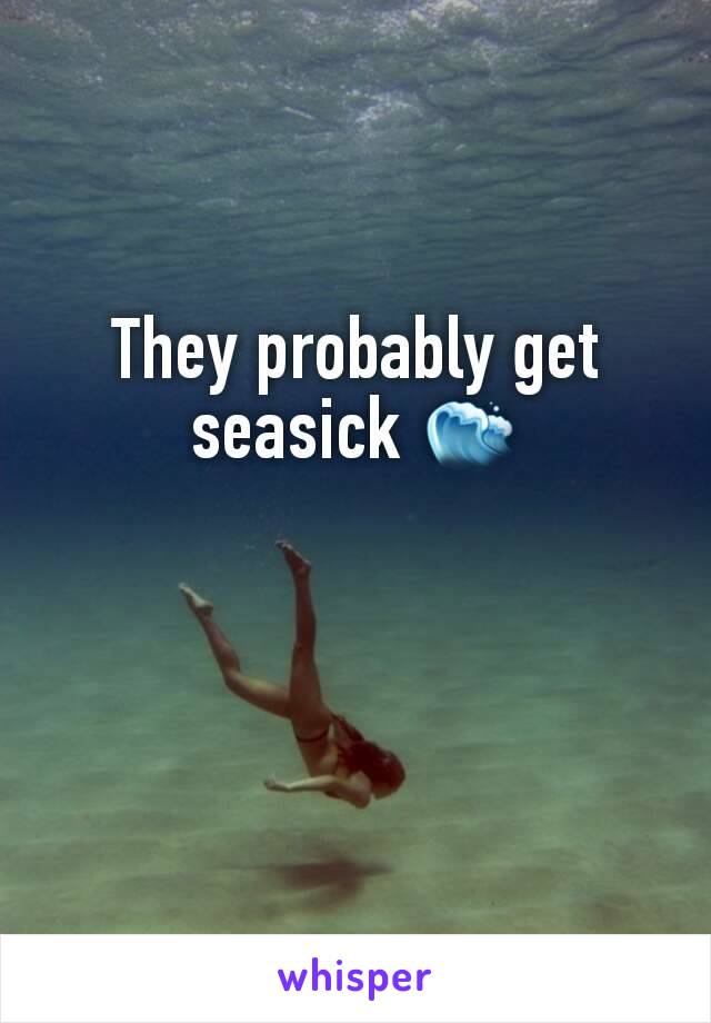 They probably get seasick 🌊