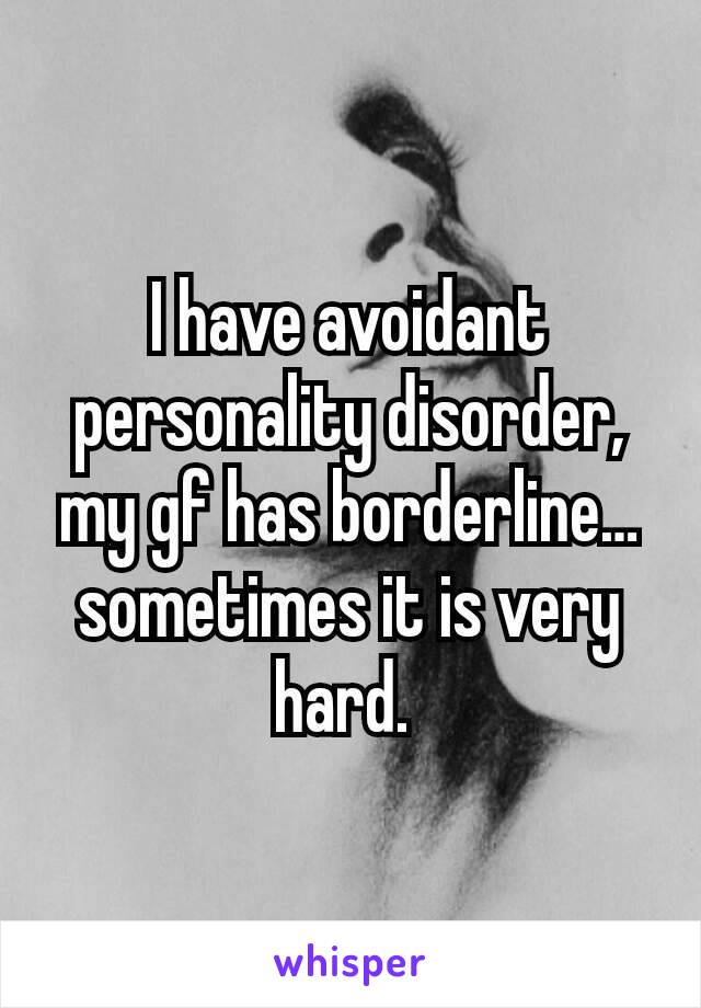 I have avoidant personality disorder, my gf has borderline… sometimes it is very hard. 