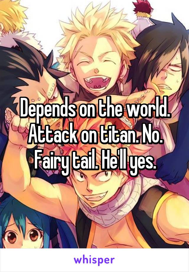 Depends on the world. Attack on titan. No. Fairy tail. He'll yes.