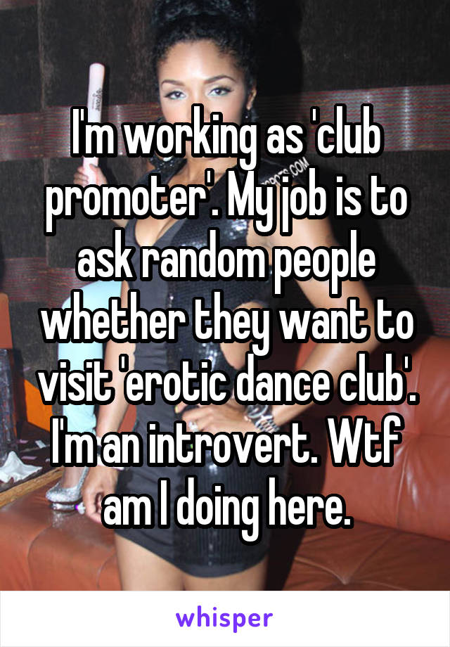 I'm working as 'club promoter'. My job is to ask random people whether they want to visit 'erotic dance club'. I'm an introvert. Wtf am I doing here.