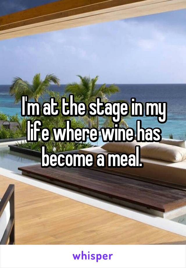 I'm at the stage in my life where wine has become a meal. 