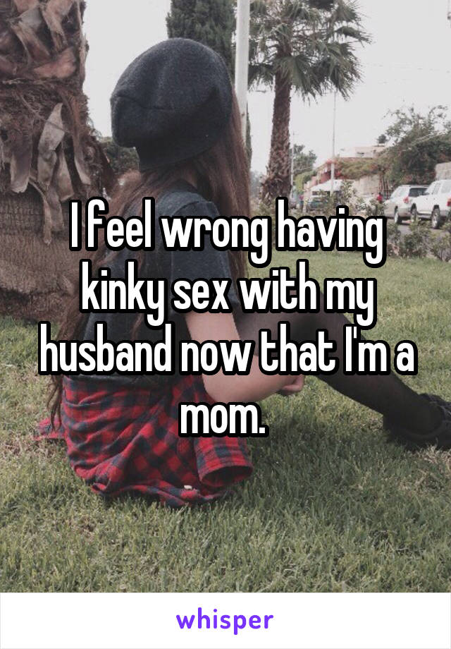 I feel wrong having kinky sex with my husband now that I'm a mom. 