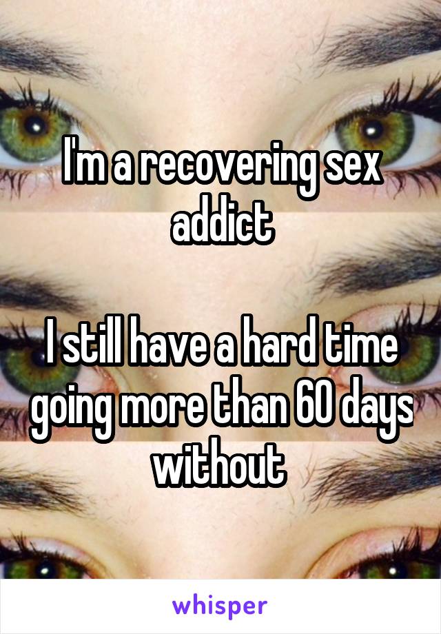 I'm a recovering sex addict

I still have a hard time going more than 60 days without 