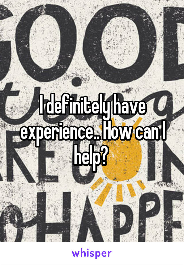 I definitely have experience.. How can I help? 