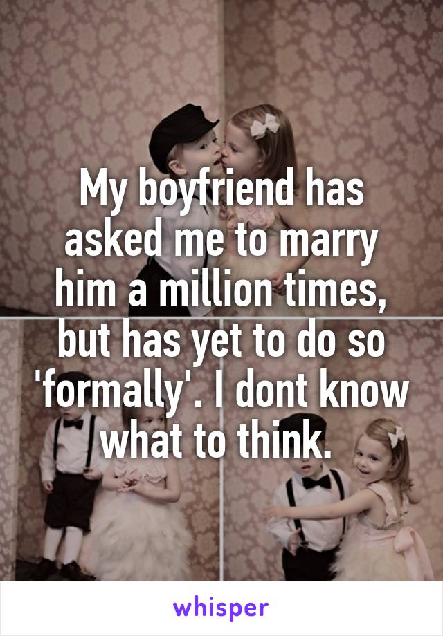 My boyfriend has asked me to marry him a million times, but has yet to do so 'formally'. I dont know what to think. 