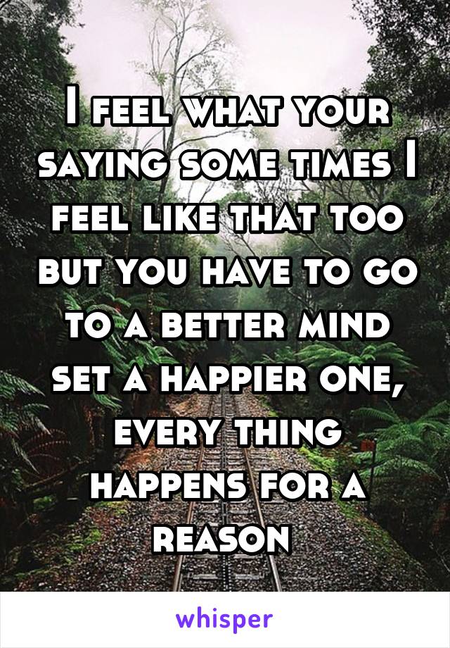 I feel what your saying some times I feel like that too but you have to go to a better mind set a happier one, every thing happens for a reason 