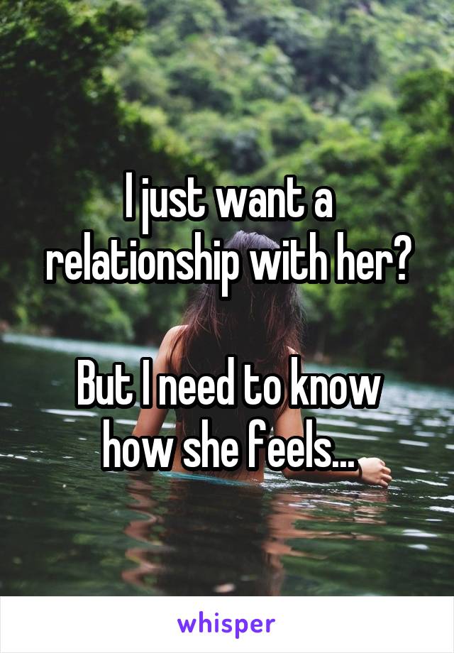 I just want a relationship with her?

But I need to know how she feels...