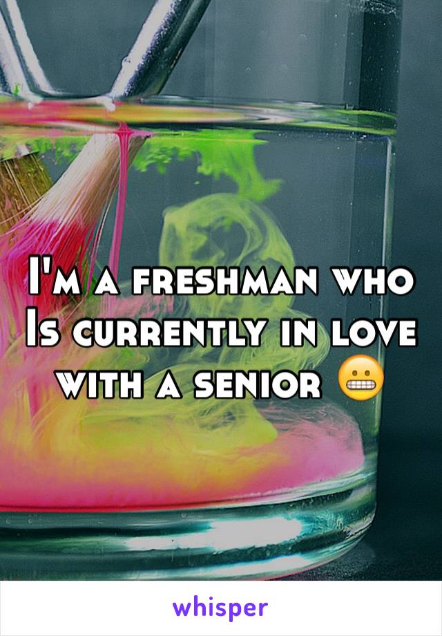 I'm a freshman who Is currently in love with a senior 😬