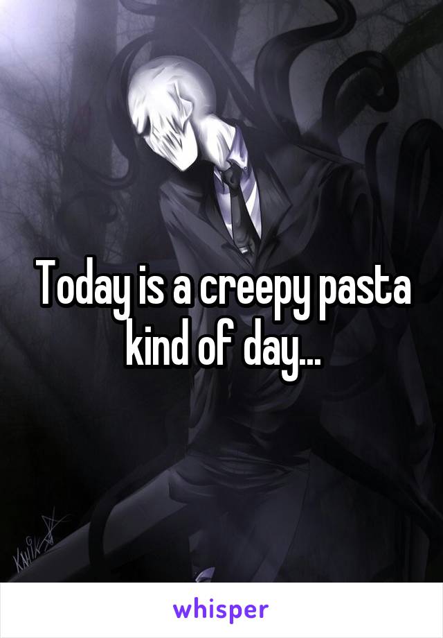Today is a creepy pasta kind of day...