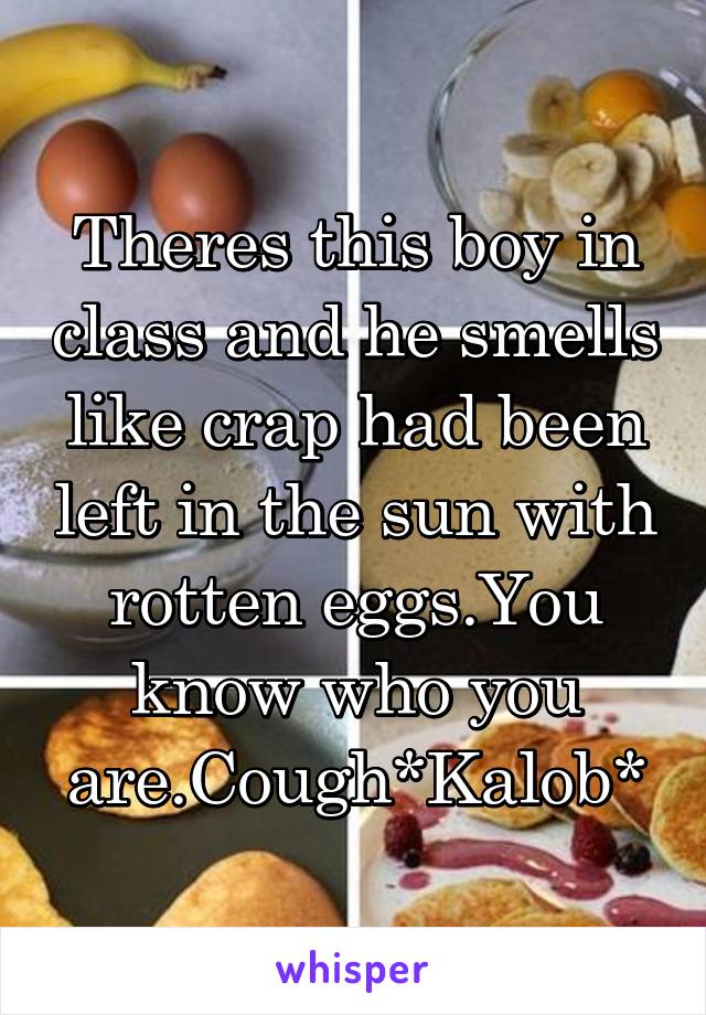 Theres this boy in class and he smells like crap had been left in the sun with rotten eggs.You know who you are.Cough*Kalob*