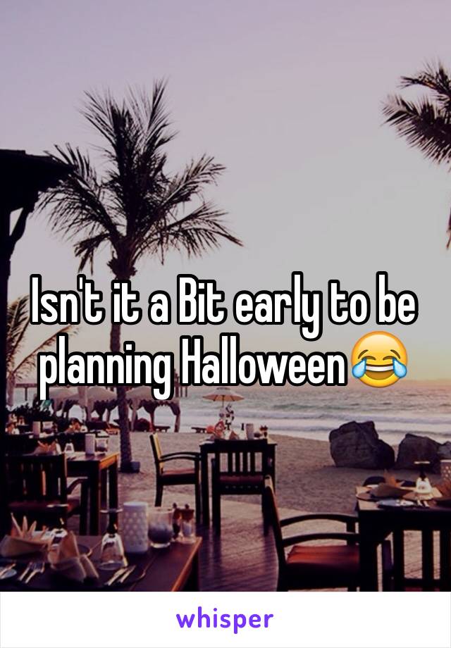 Isn't it a Bit early to be planning Halloween😂