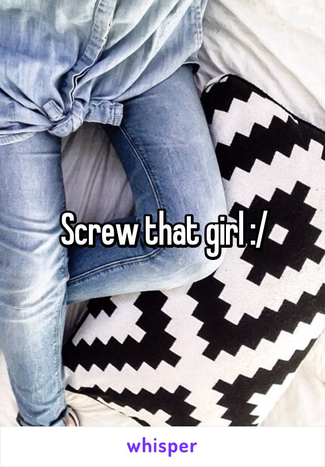 Screw that girl :/