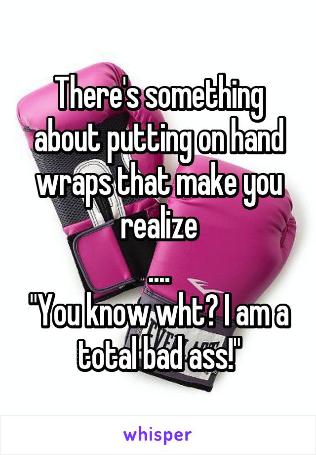 There's something about putting on hand wraps that make you realize
....
"You know wht? I am a total bad ass!"