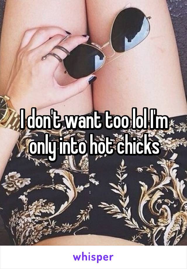 I don't want too lol I'm only into hot chicks