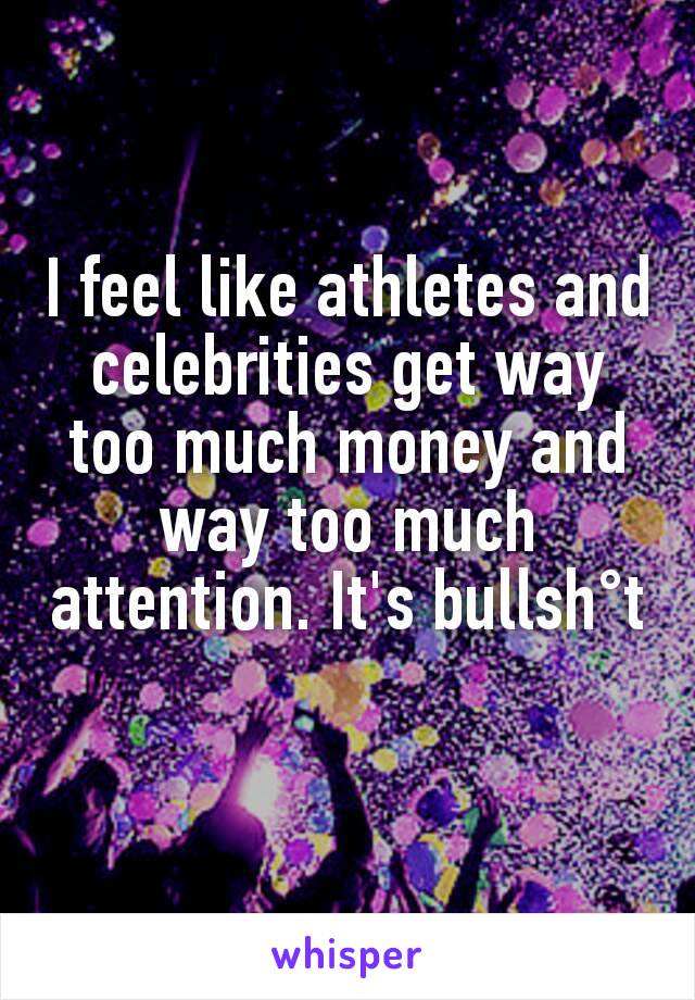 I feel like athletes and celebrities get way too much money and way too much attention. It's bullsh°t