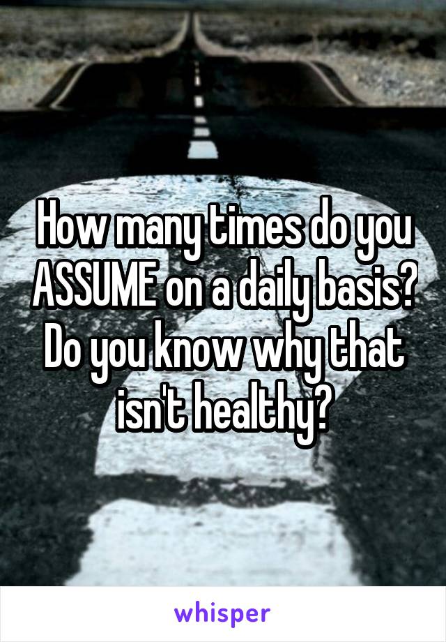 How many times do you ASSUME on a daily basis? Do you know why that isn't healthy?