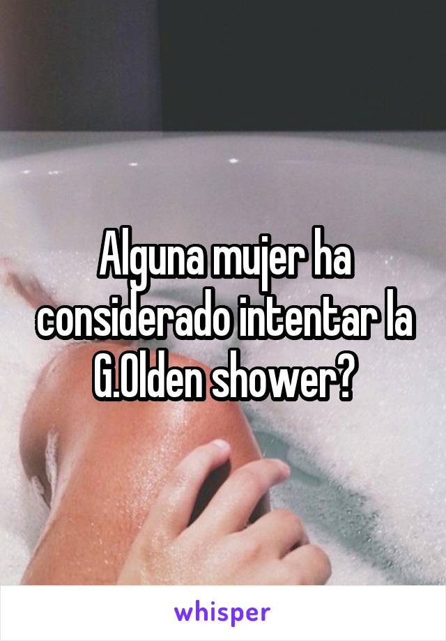 Alguna mujer ha considerado intentar la G.Olden shower?