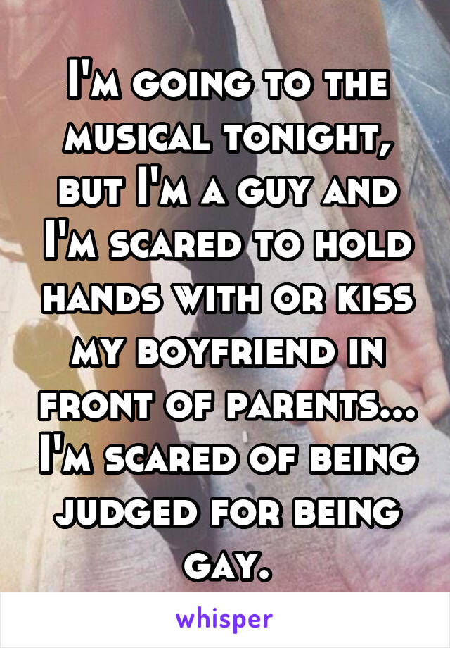 I'm going to the musical tonight, but I'm a guy and I'm scared to hold hands with or kiss my boyfriend in front of parents... I'm scared of being judged for being gay.