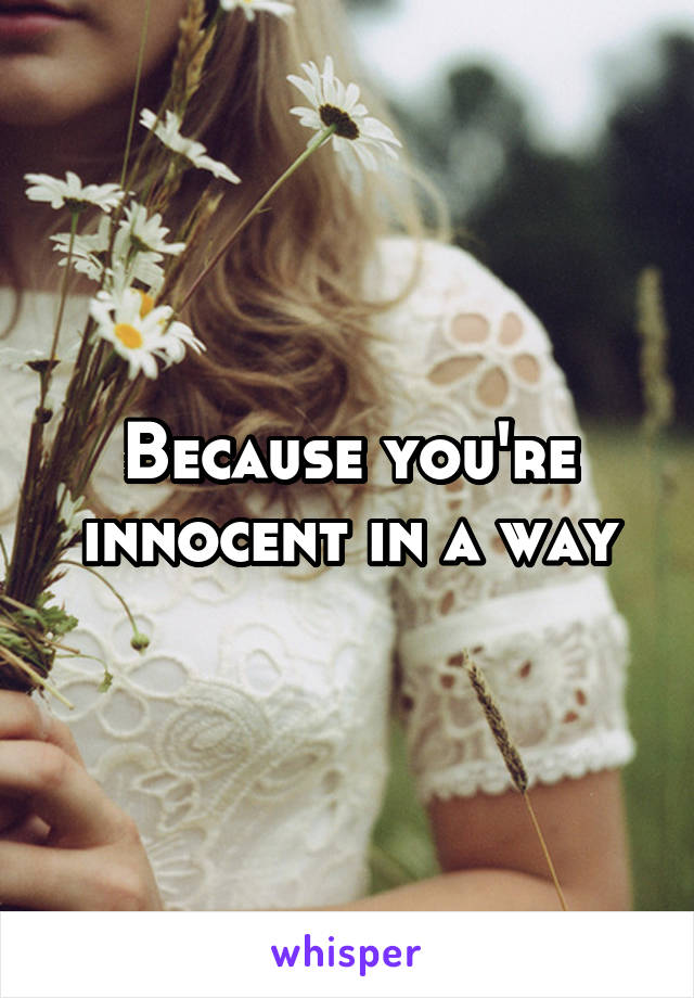 Because you're innocent in a way