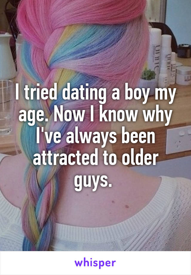I tried dating a boy my age. Now I know why I've always been attracted to older guys. 