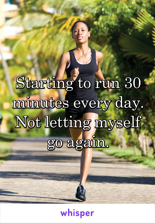 Starting to run 30 minutes every day. Not letting myself go again.