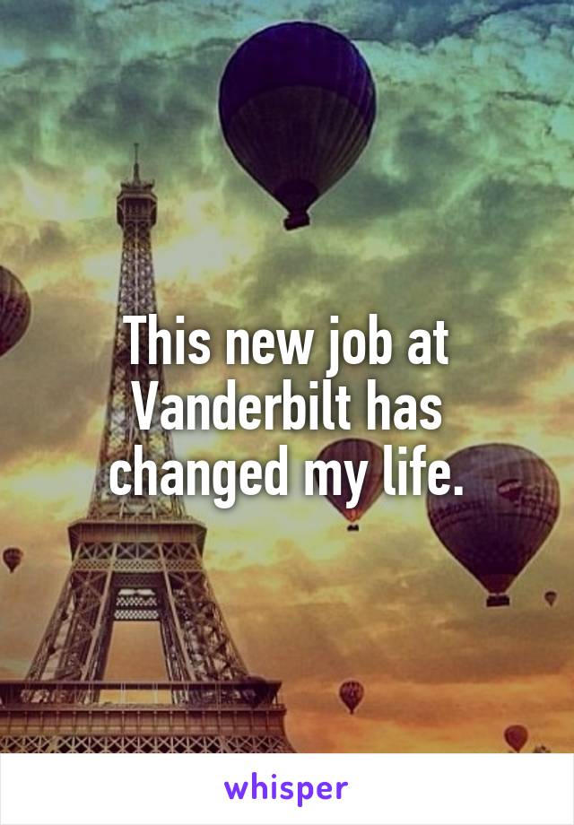 This new job at Vanderbilt has changed my life.