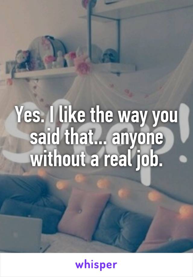 Yes. I like the way you said that... anyone without a real job.