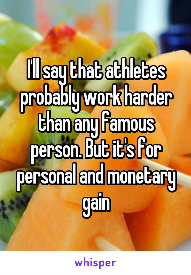 I'll say that athletes probably work harder than any famous person. But it's for personal and monetary gain